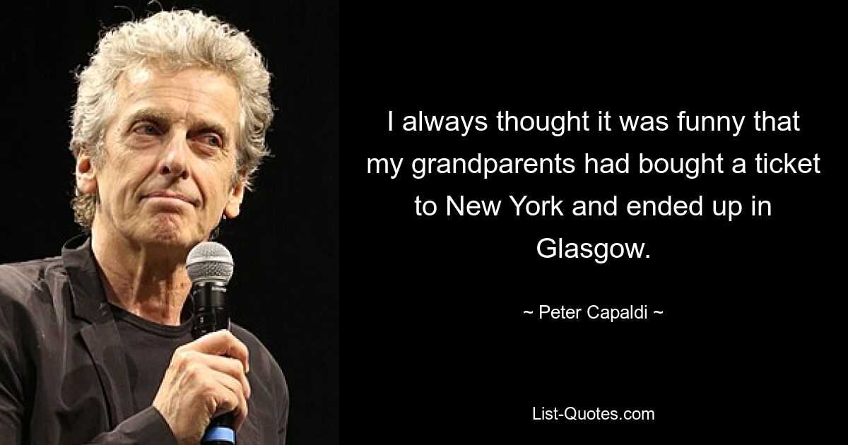 I always thought it was funny that my grandparents had bought a ticket to New York and ended up in Glasgow. — © Peter Capaldi