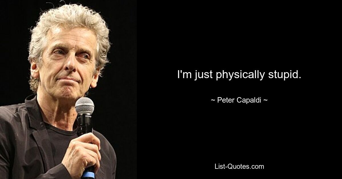 I'm just physically stupid. — © Peter Capaldi