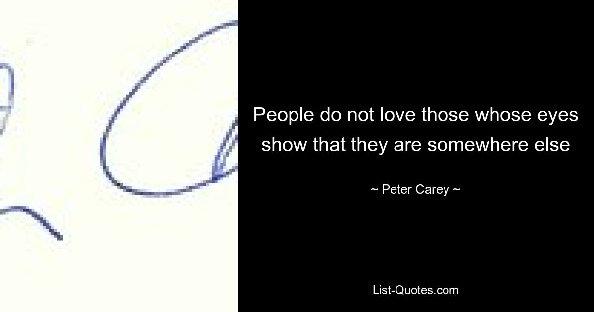 People do not love those whose eyes show that they are somewhere else — © Peter Carey