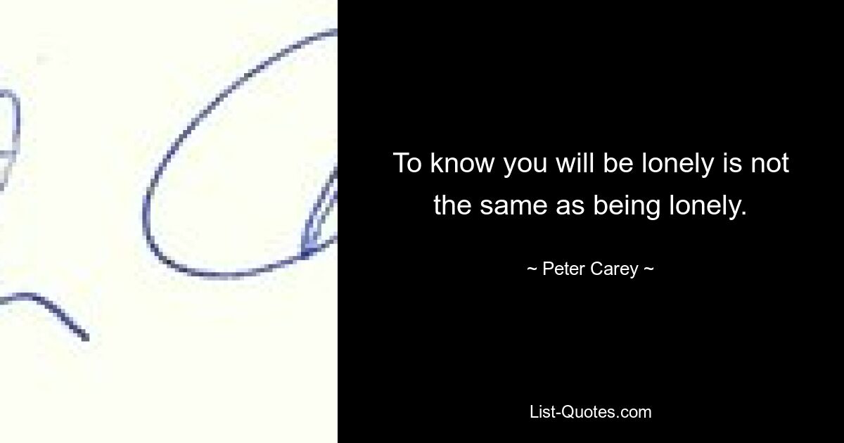 To know you will be lonely is not the same as being lonely. — © Peter Carey