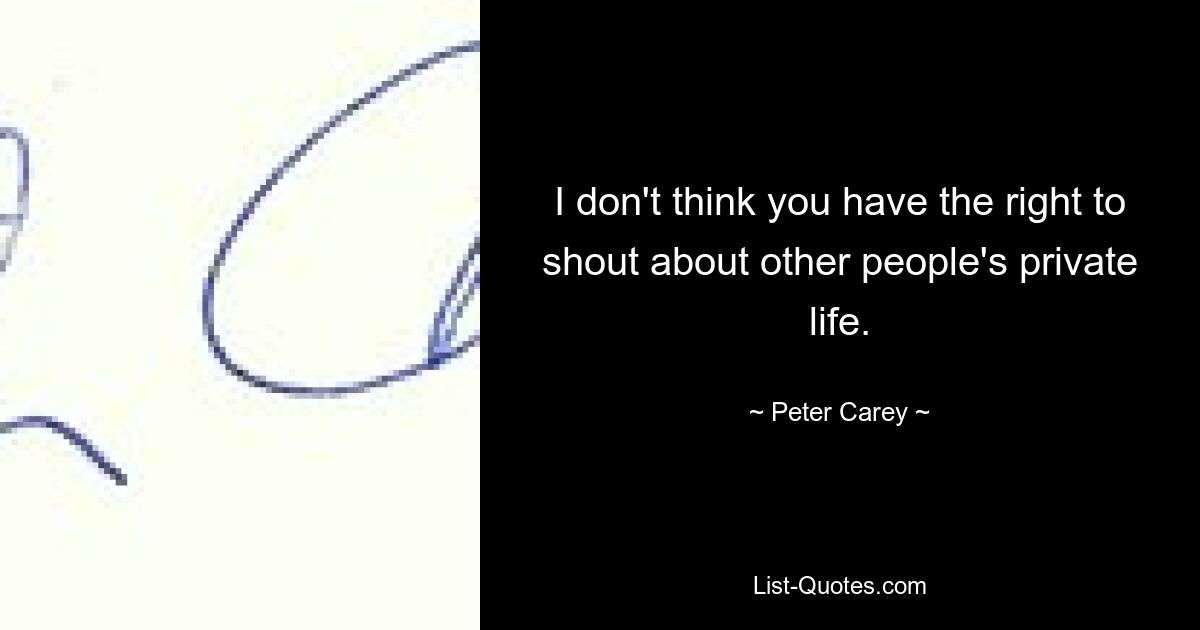 I don't think you have the right to shout about other people's private life. — © Peter Carey