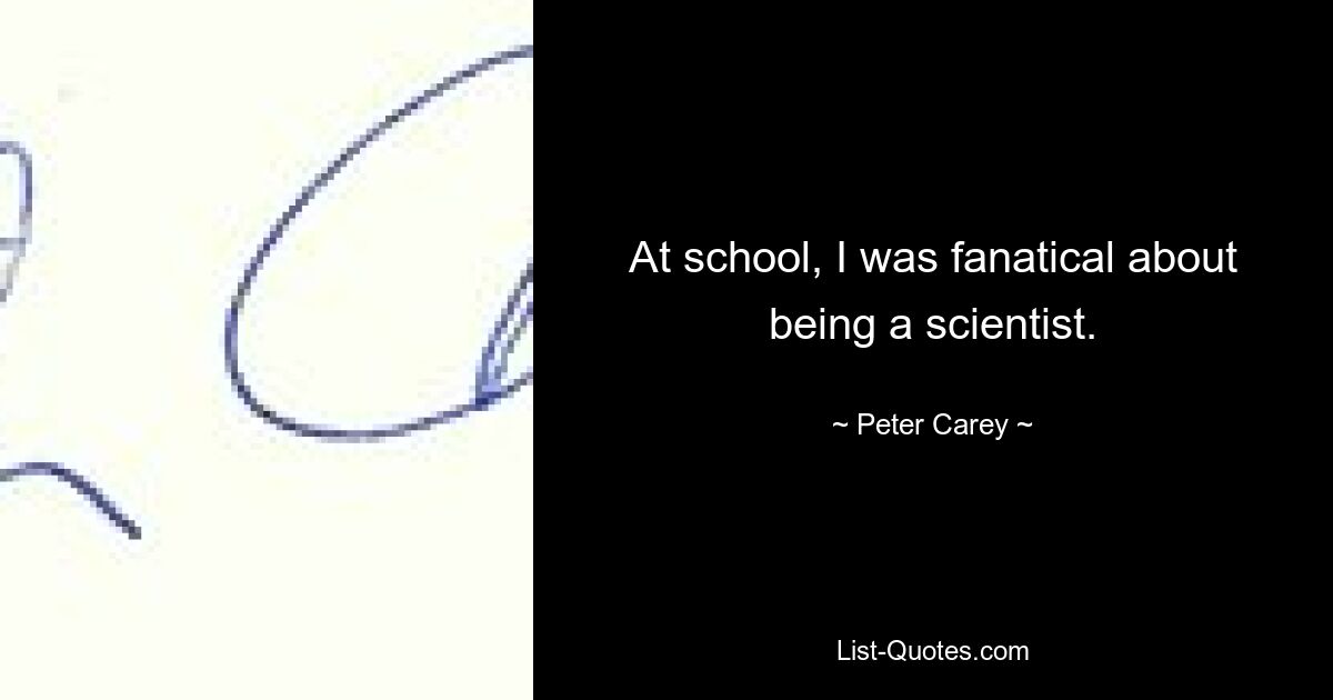 At school, I was fanatical about being a scientist. — © Peter Carey