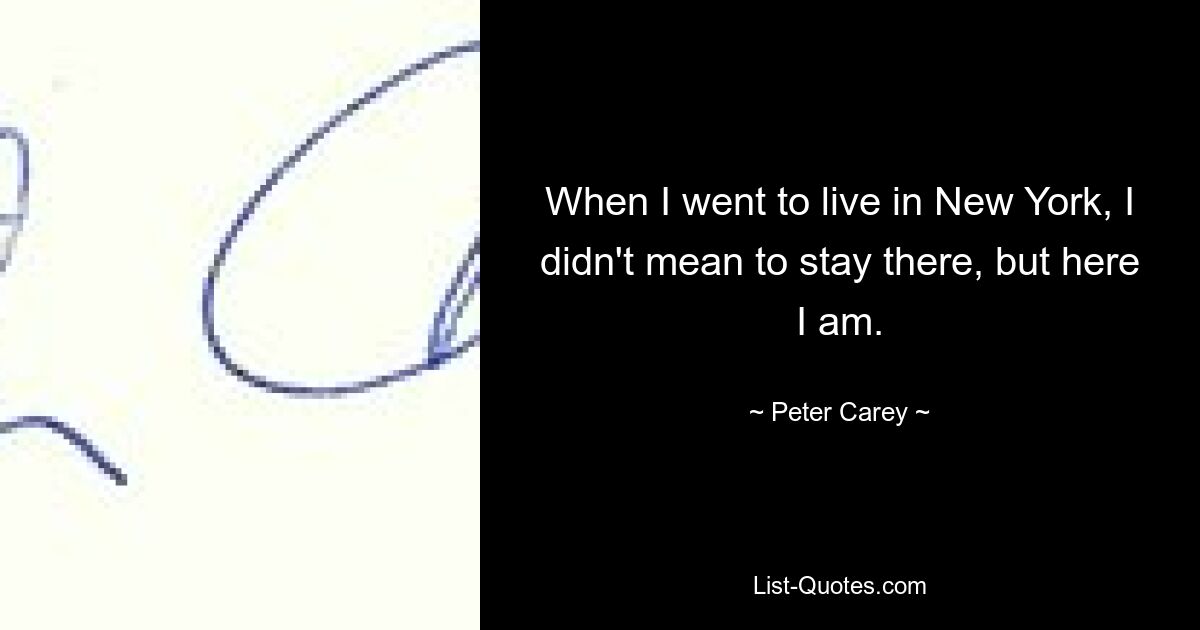 When I went to live in New York, I didn't mean to stay there, but here I am. — © Peter Carey