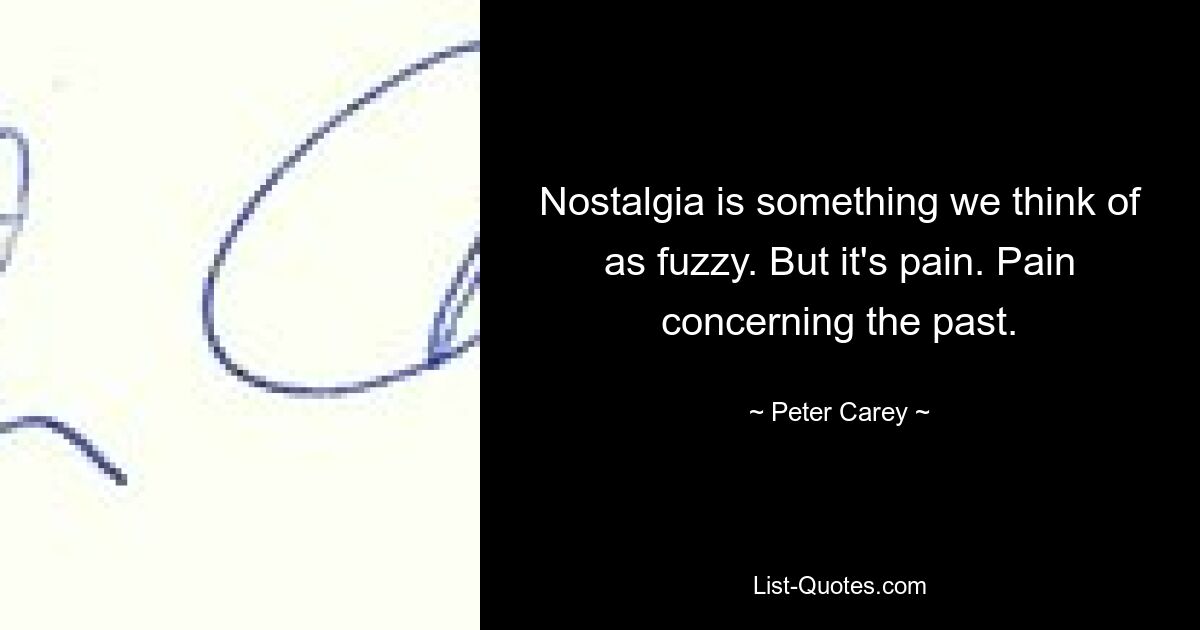 Nostalgia is something we think of as fuzzy. But it's pain. Pain concerning the past. — © Peter Carey