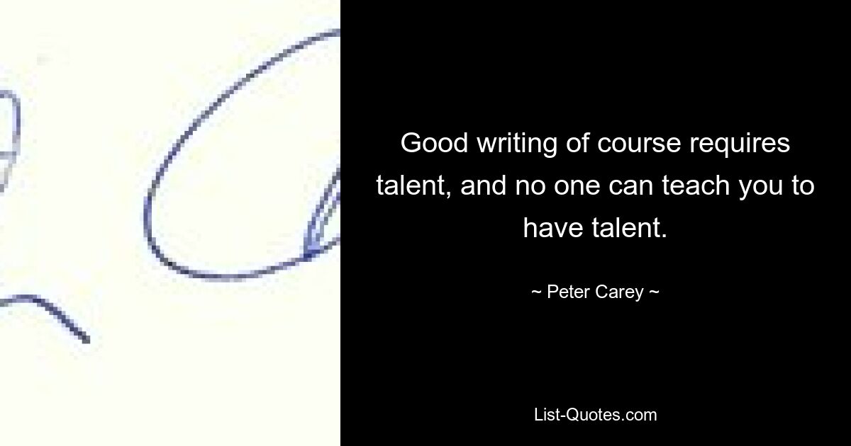 Good writing of course requires talent, and no one can teach you to have talent. — © Peter Carey