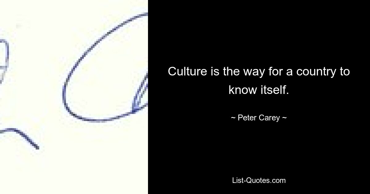 Culture is the way for a country to know itself. — © Peter Carey