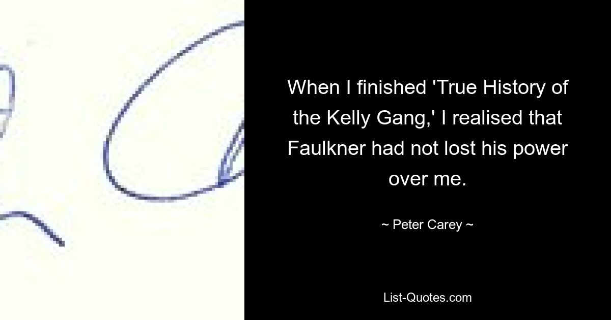 When I finished 'True History of the Kelly Gang,' I realised that Faulkner had not lost his power over me. — © Peter Carey