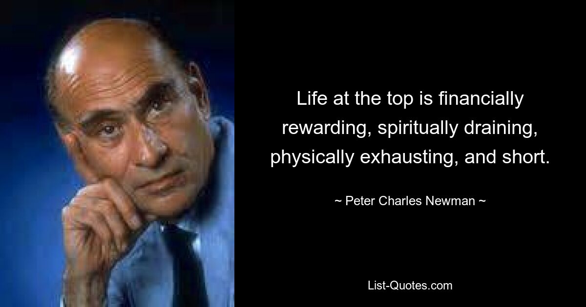 Life at the top is financially rewarding, spiritually draining, physically exhausting, and short. — © Peter Charles Newman