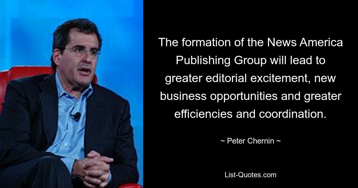 The formation of the News America Publishing Group will lead to greater editorial excitement, new business opportunities and greater efficiencies and coordination. — © Peter Chernin