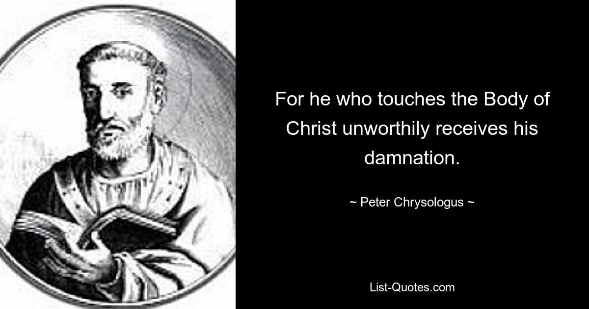 For he who touches the Body of Christ unworthily receives his damnation. — © Peter Chrysologus