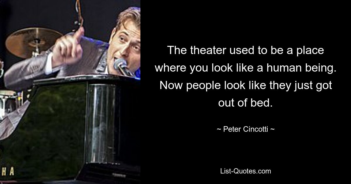 The theater used to be a place where you look like a human being. Now people look like they just got out of bed. — © Peter Cincotti