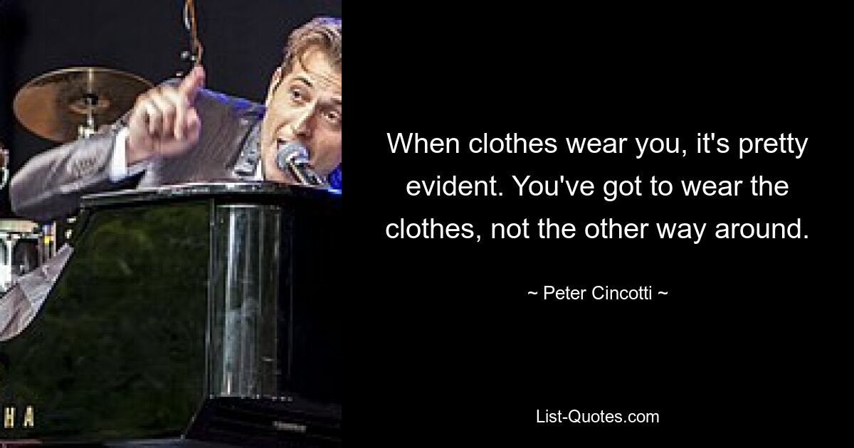 When clothes wear you, it's pretty evident. You've got to wear the clothes, not the other way around. — © Peter Cincotti