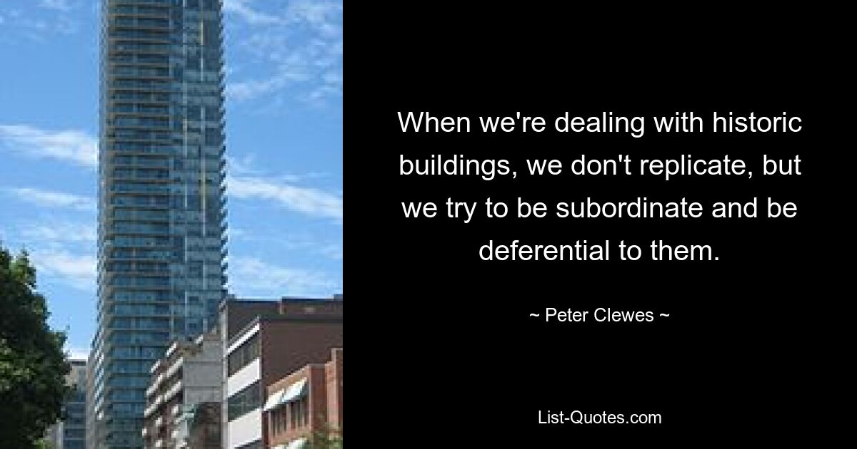 When we're dealing with historic buildings, we don't replicate, but we try to be subordinate and be deferential to them. — © Peter Clewes