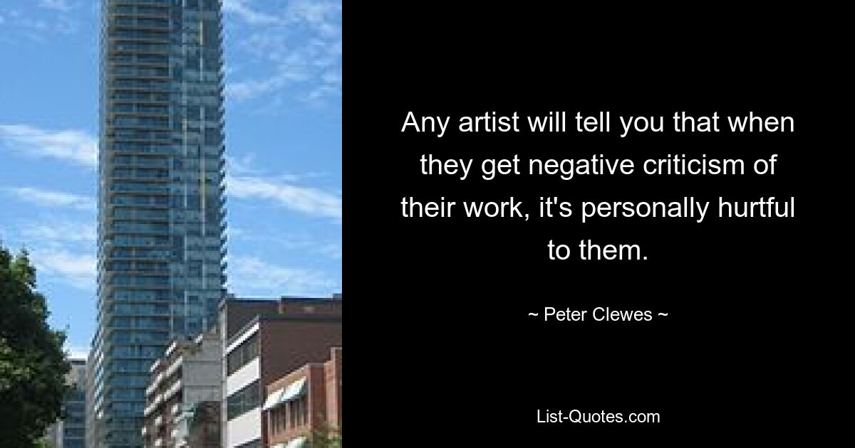 Any artist will tell you that when they get negative criticism of their work, it's personally hurtful to them. — © Peter Clewes