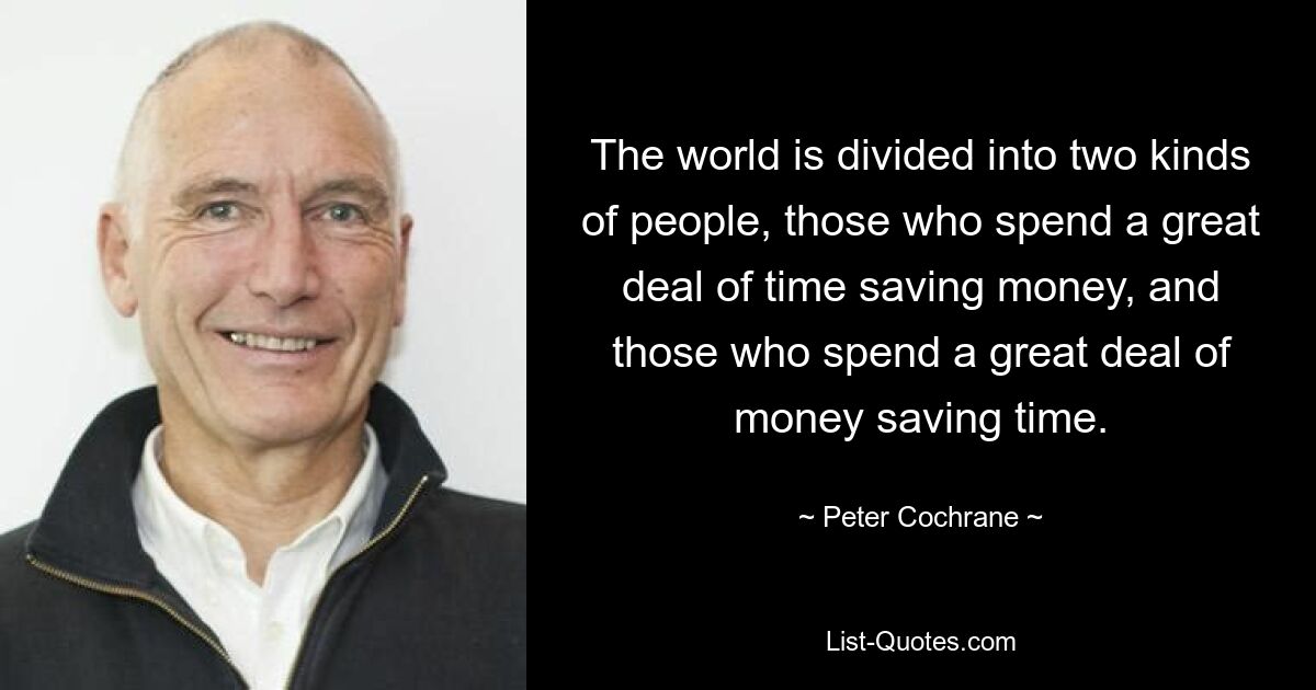 The world is divided into two kinds of people, those who spend a great deal of time saving money, and those who spend a great deal of money saving time. — © Peter Cochrane