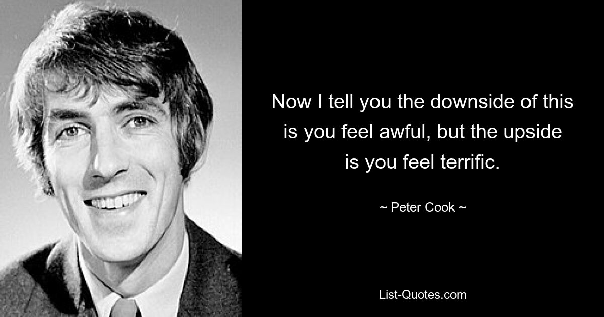 Now I tell you the downside of this is you feel awful, but the upside is you feel terrific. — © Peter Cook