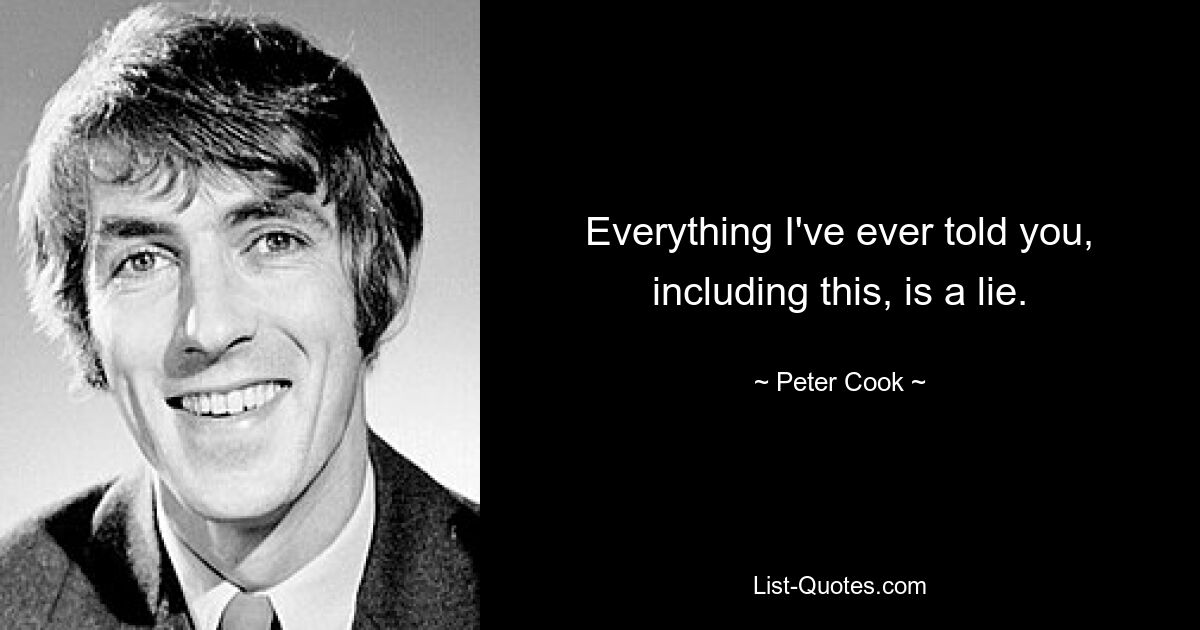 Everything I've ever told you, including this, is a lie. — © Peter Cook