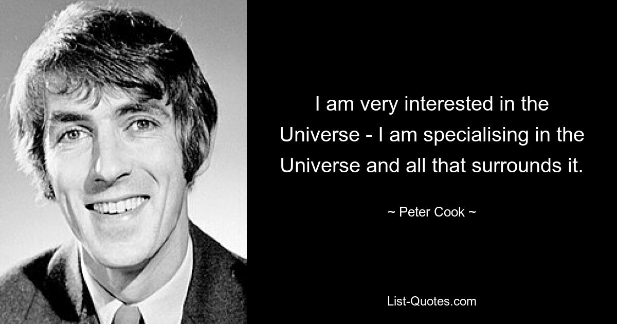 I am very interested in the Universe - I am specialising in the Universe and all that surrounds it. — © Peter Cook