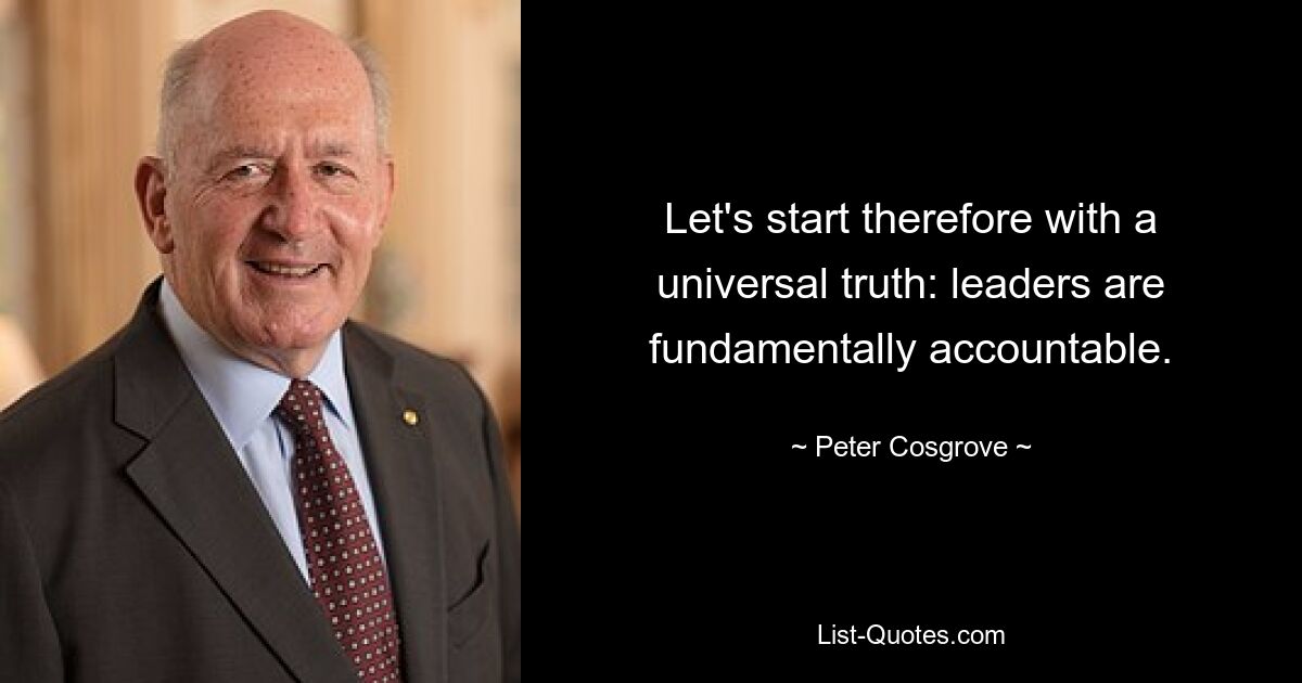 Let's start therefore with a universal truth: leaders are fundamentally accountable. — © Peter Cosgrove