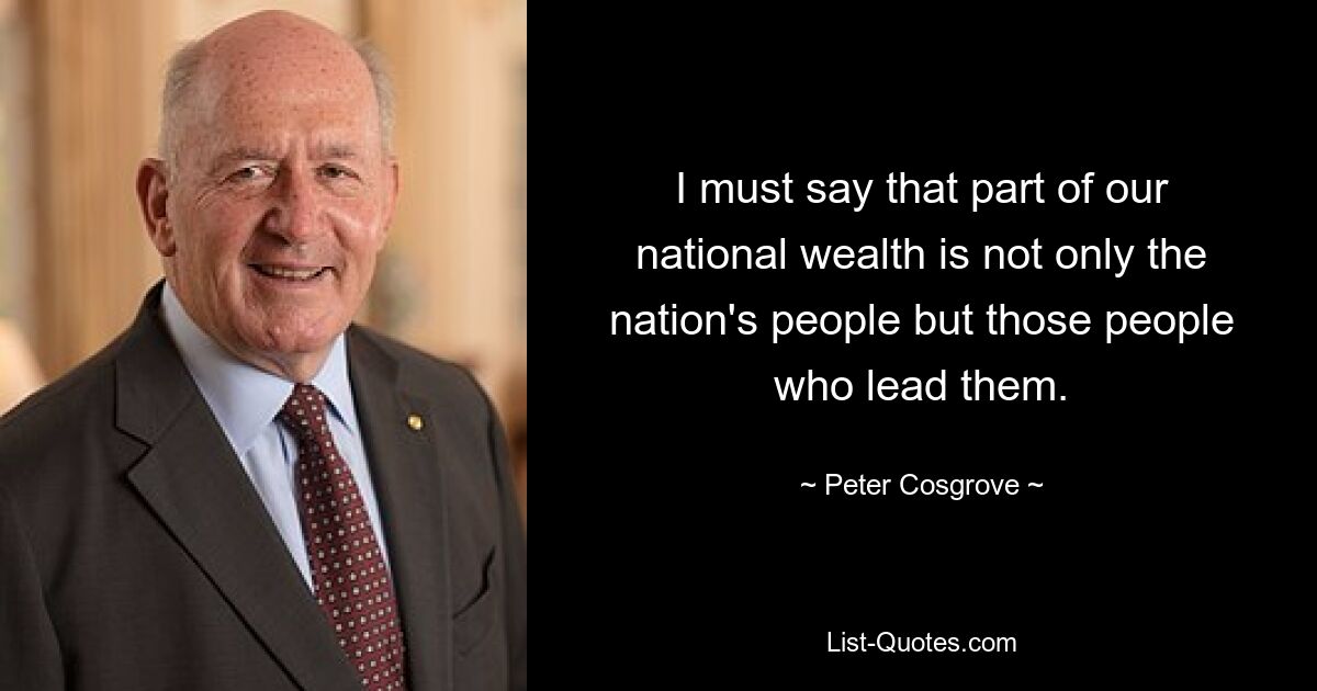Должен сказать, что часть нашего национального богатства – это не только народ страны, но и те люди, которые им руководят. — © Питер Косгроув 