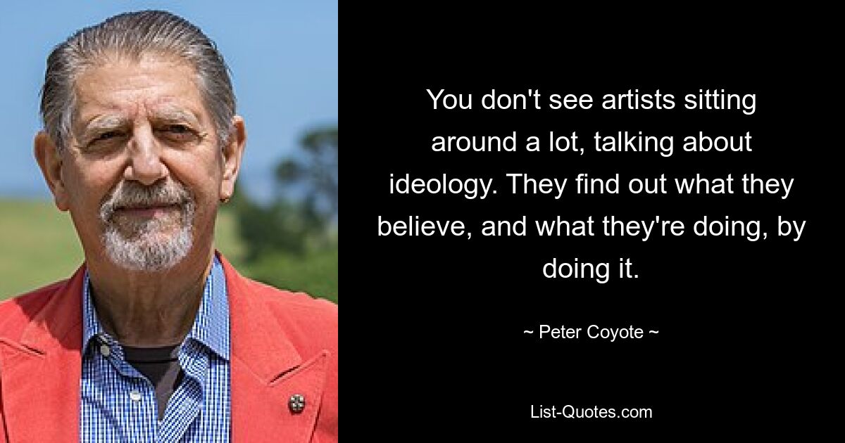 You don't see artists sitting around a lot, talking about ideology. They find out what they believe, and what they're doing, by doing it. — © Peter Coyote