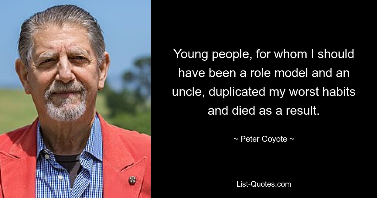 Young people, for whom I should have been a role model and an uncle, duplicated my worst habits and died as a result. — © Peter Coyote