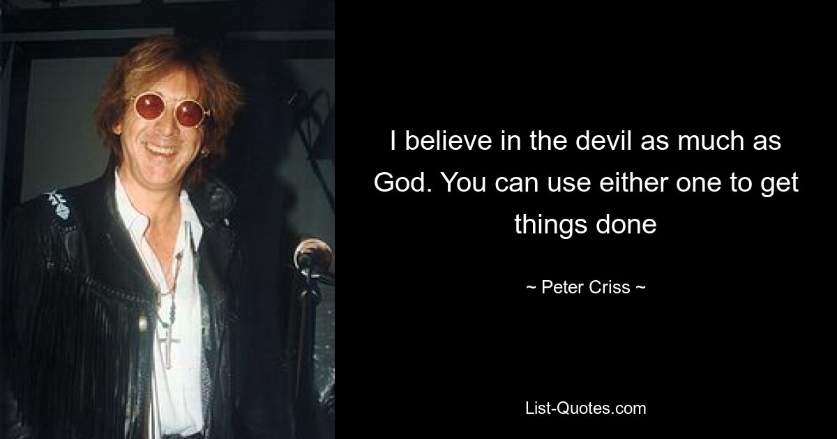 I believe in the devil as much as God. You can use either one to get things done — © Peter Criss