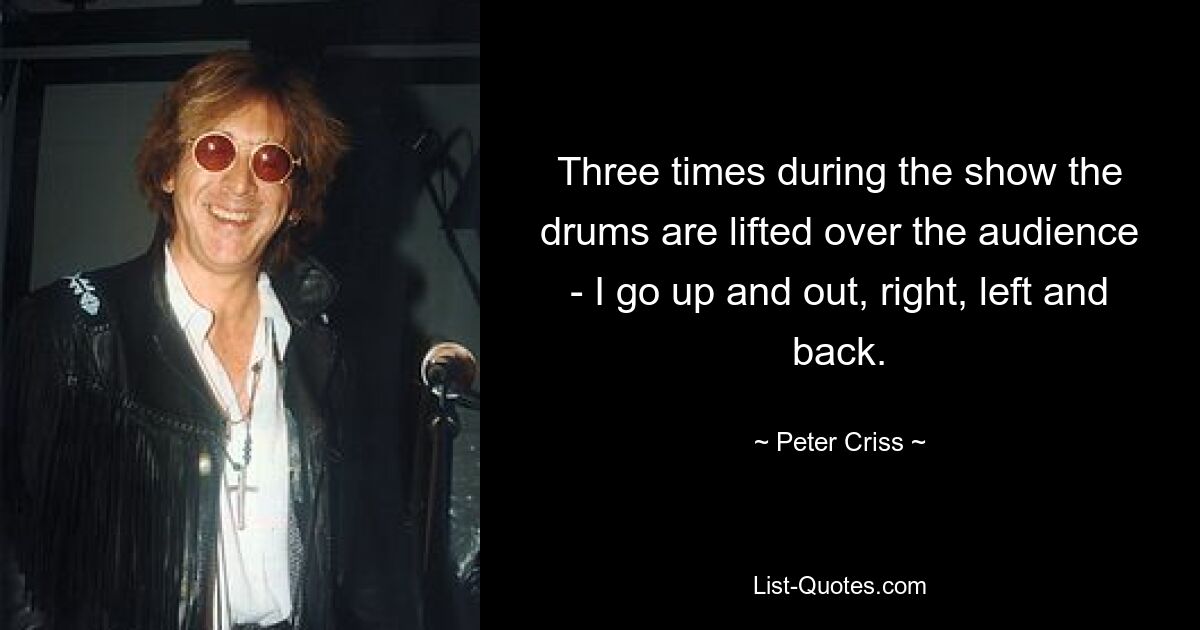 Three times during the show the drums are lifted over the audience - I go up and out, right, left and back. — © Peter Criss