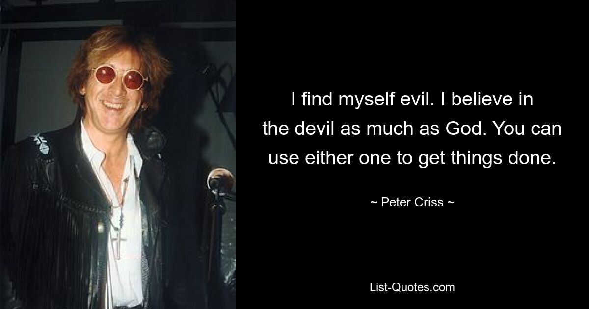 I find myself evil. I believe in the devil as much as God. You can use either one to get things done. — © Peter Criss