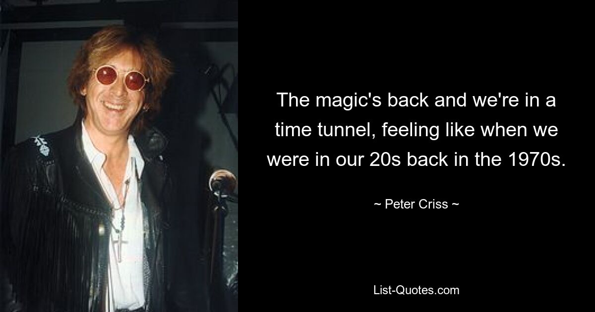 The magic's back and we're in a time tunnel, feeling like when we were in our 20s back in the 1970s. — © Peter Criss