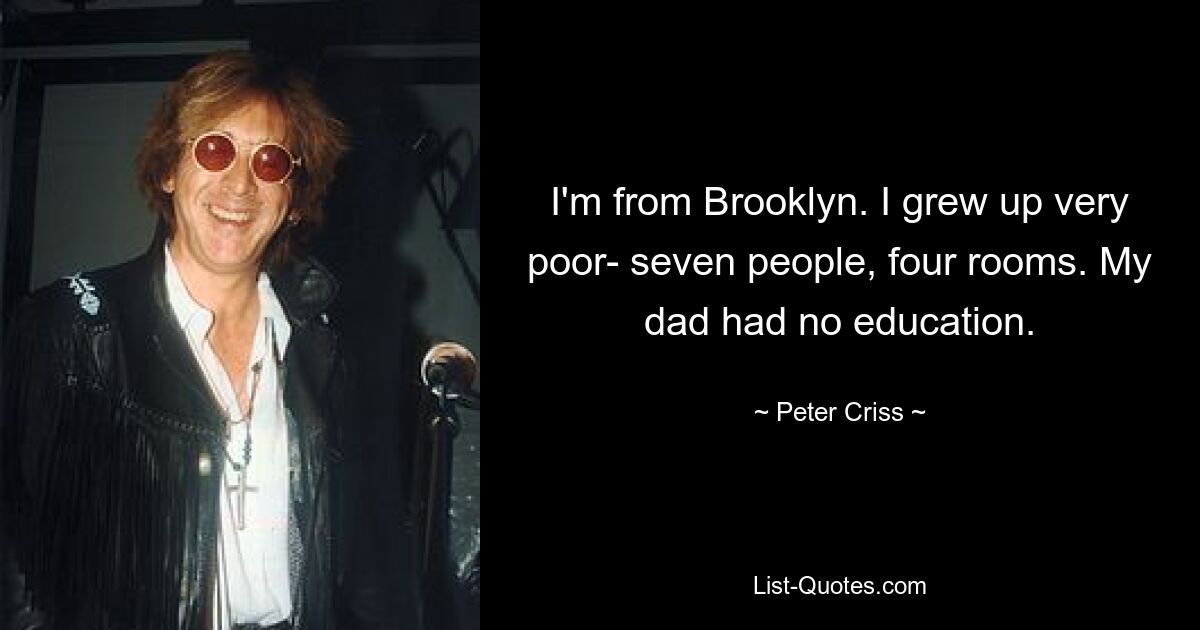 I'm from Brooklyn. I grew up very poor- seven people, four rooms. My dad had no education. — © Peter Criss