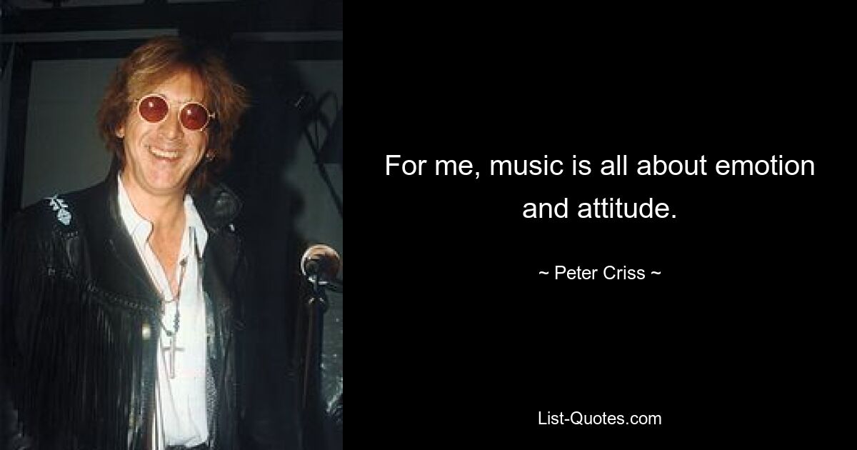 For me, music is all about emotion and attitude. — © Peter Criss