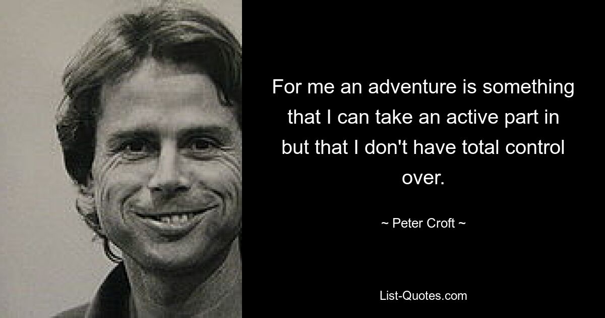 For me an adventure is something that I can take an active part in but that I don't have total control over. — © Peter Croft