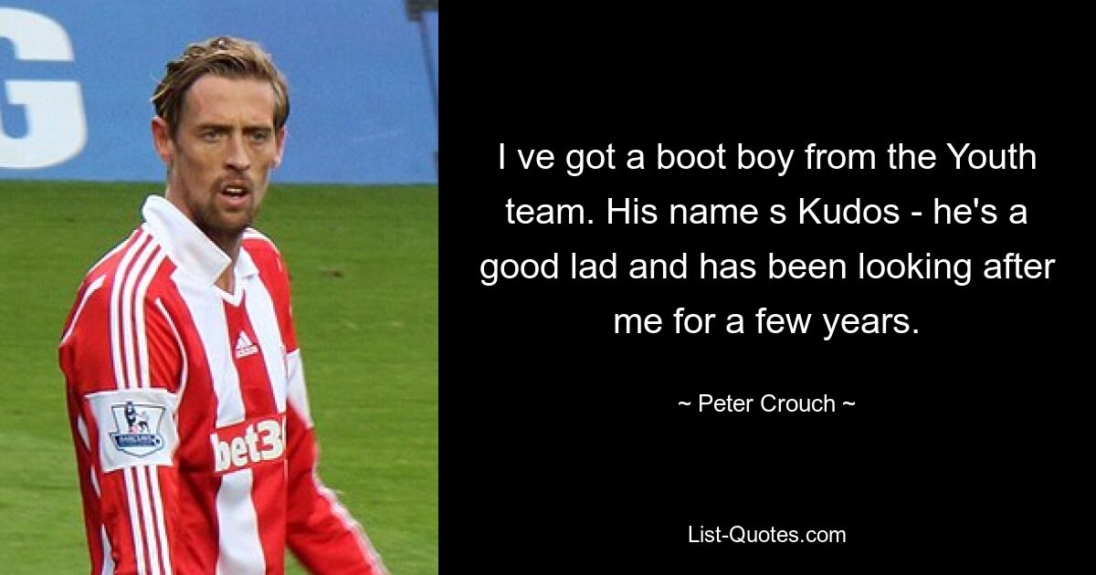 I ve got a boot boy from the Youth team. His name s Kudos - he's a good lad and has been looking after me for a few years. — © Peter Crouch