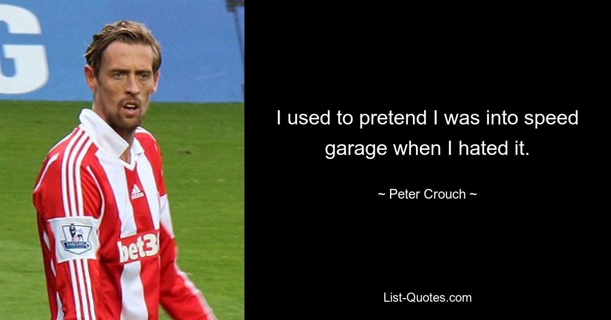 I used to pretend I was into speed garage when I hated it. — © Peter Crouch