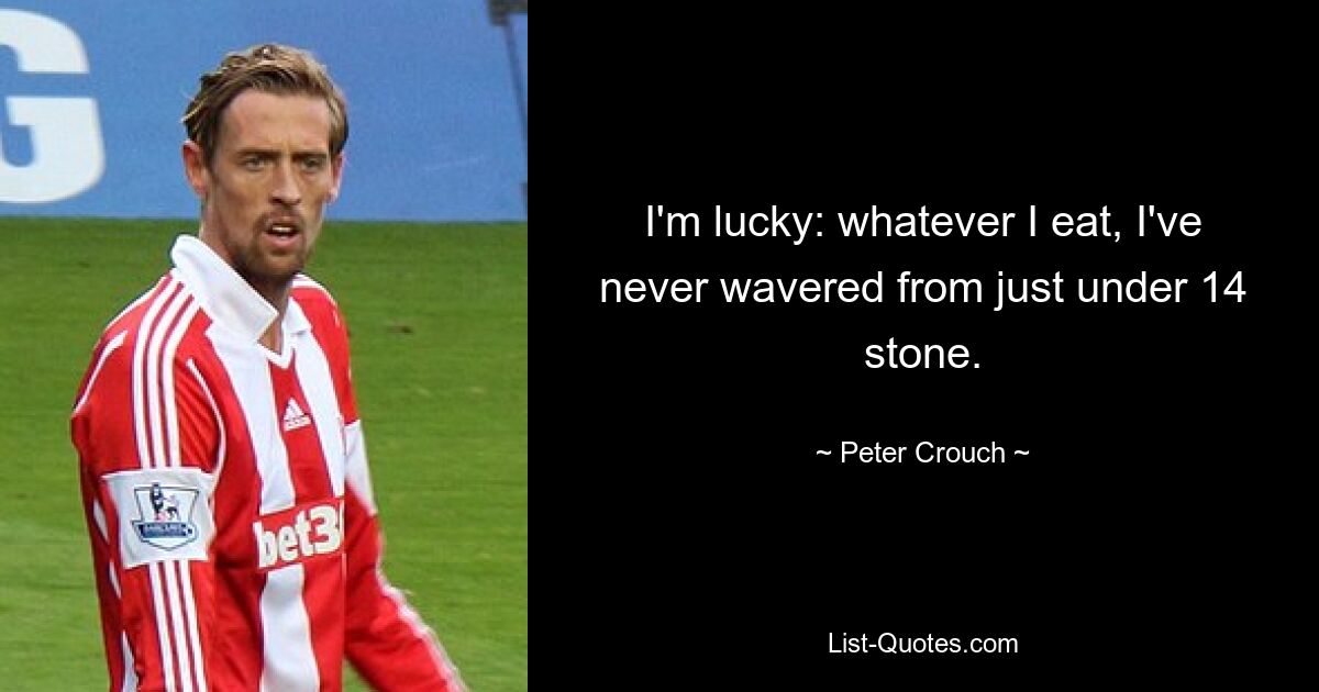 I'm lucky: whatever I eat, I've never wavered from just under 14 stone. — © Peter Crouch