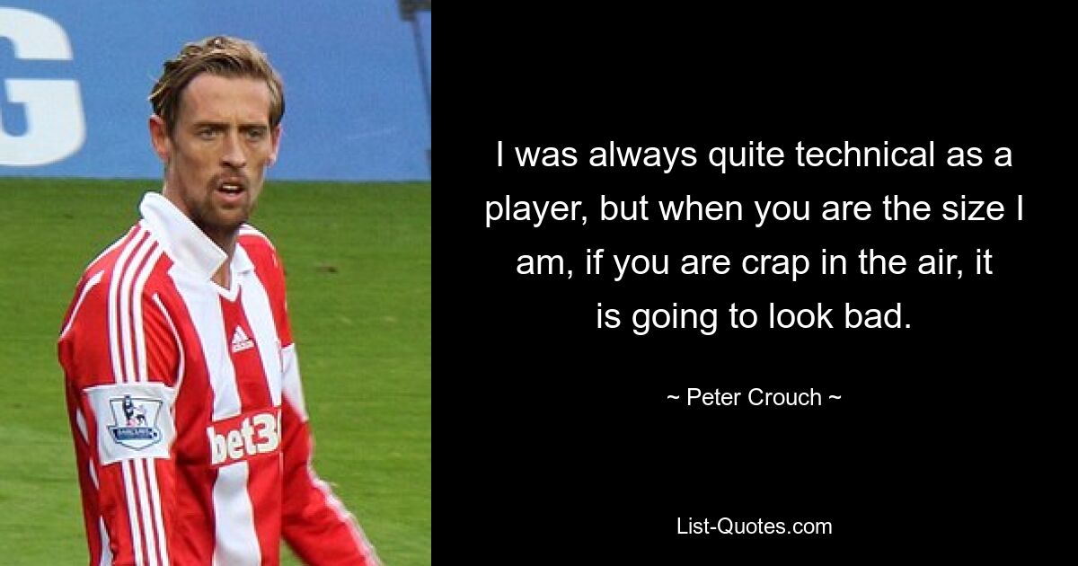 I was always quite technical as a player, but when you are the size I am, if you are crap in the air, it is going to look bad. — © Peter Crouch