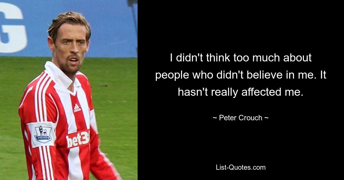 I didn't think too much about people who didn't believe in me. It hasn't really affected me. — © Peter Crouch