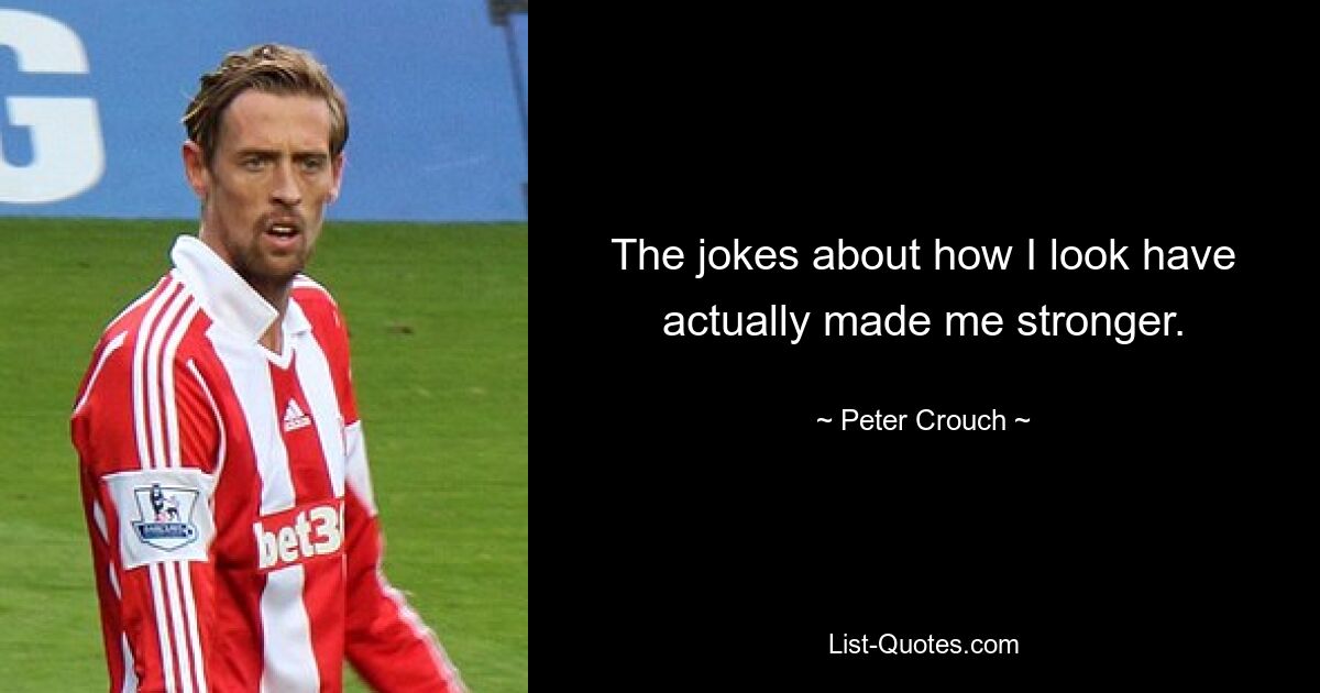 The jokes about how I look have actually made me stronger. — © Peter Crouch