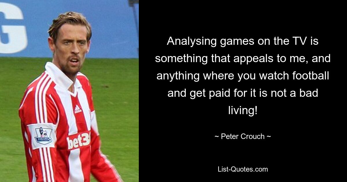 Analysing games on the TV is something that appeals to me, and anything where you watch football and get paid for it is not a bad living! — © Peter Crouch