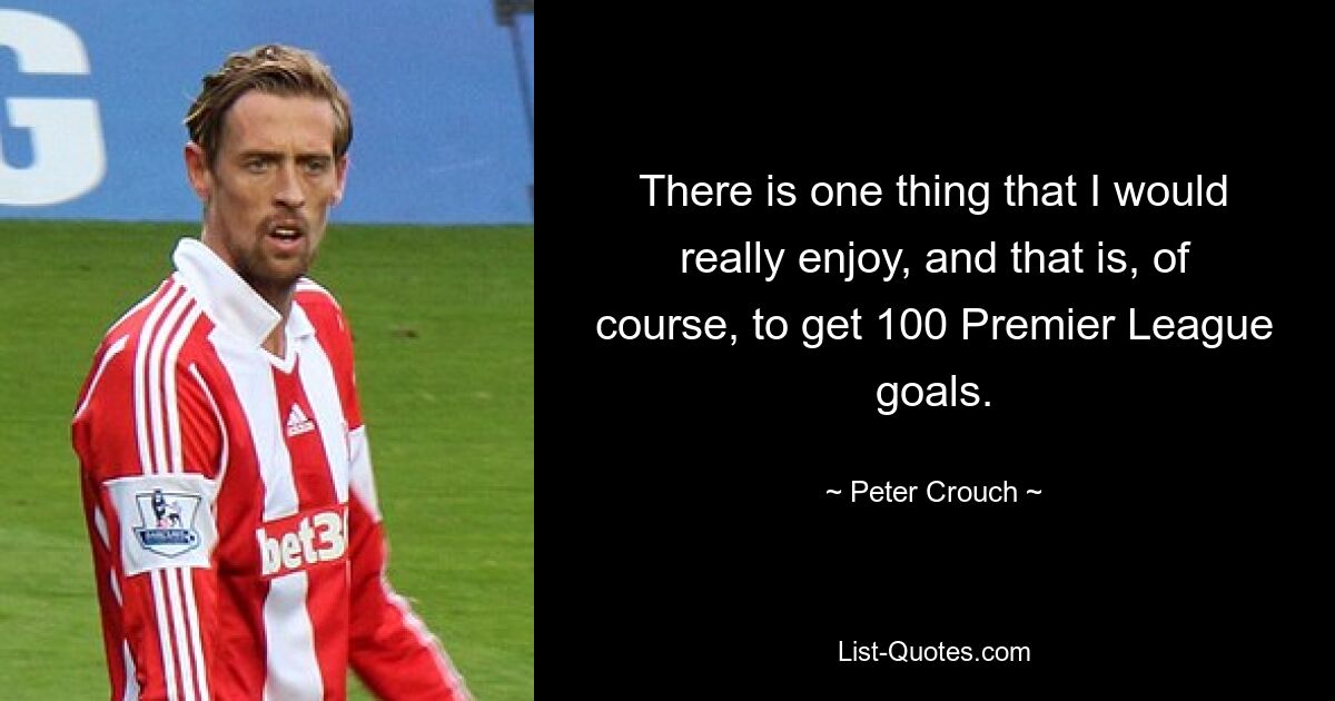 There is one thing that I would really enjoy, and that is, of course, to get 100 Premier League goals. — © Peter Crouch