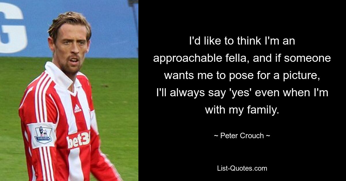 I'd like to think I'm an approachable fella, and if someone wants me to pose for a picture, I'll always say 'yes' even when I'm with my family. — © Peter Crouch