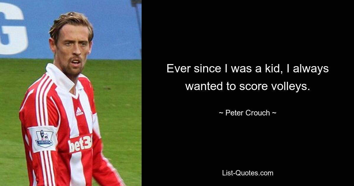 Ever since I was a kid, I always wanted to score volleys. — © Peter Crouch