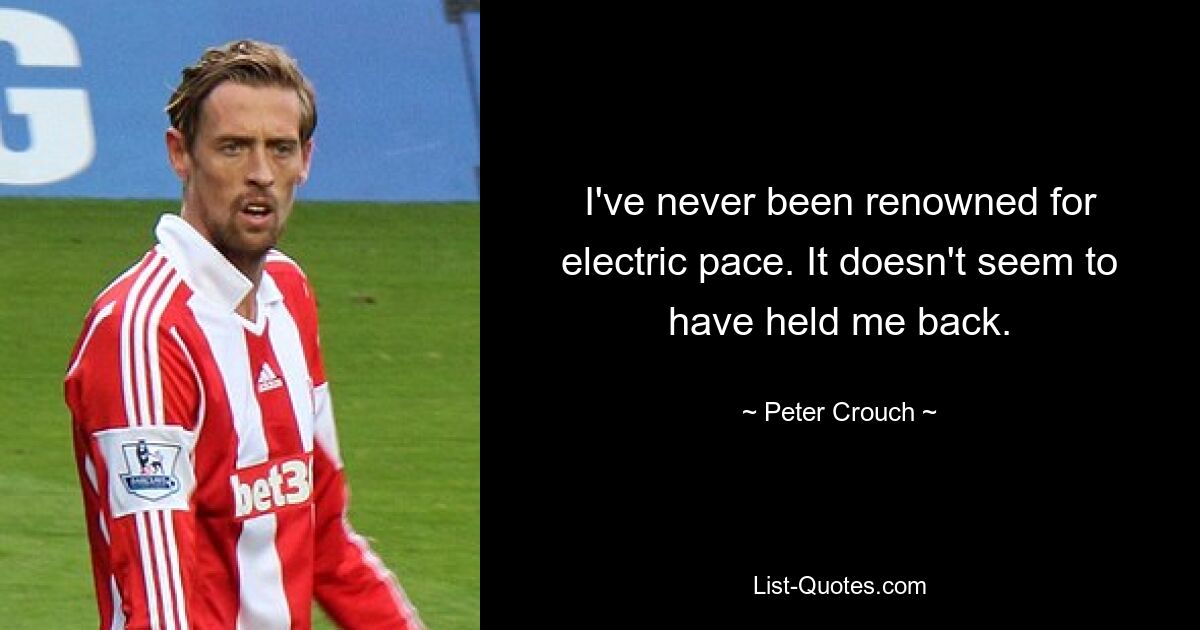 I've never been renowned for electric pace. It doesn't seem to have held me back. — © Peter Crouch