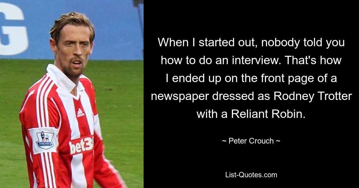 When I started out, nobody told you how to do an interview. That's how I ended up on the front page of a newspaper dressed as Rodney Trotter with a Reliant Robin. — © Peter Crouch