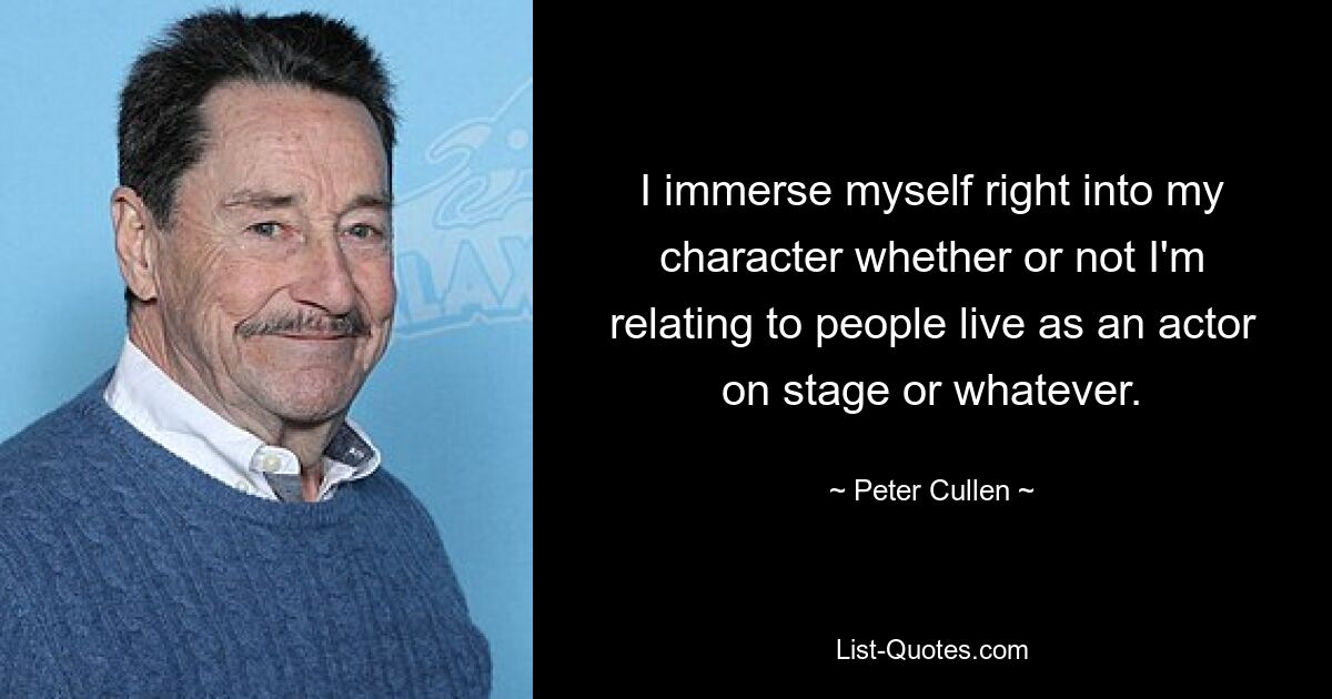 I immerse myself right into my character whether or not I'm relating to people live as an actor on stage or whatever. — © Peter Cullen