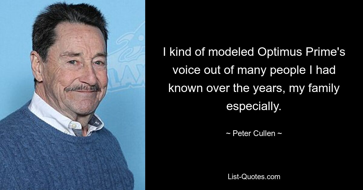 I kind of modeled Optimus Prime's voice out of many people I had known over the years, my family especially. — © Peter Cullen