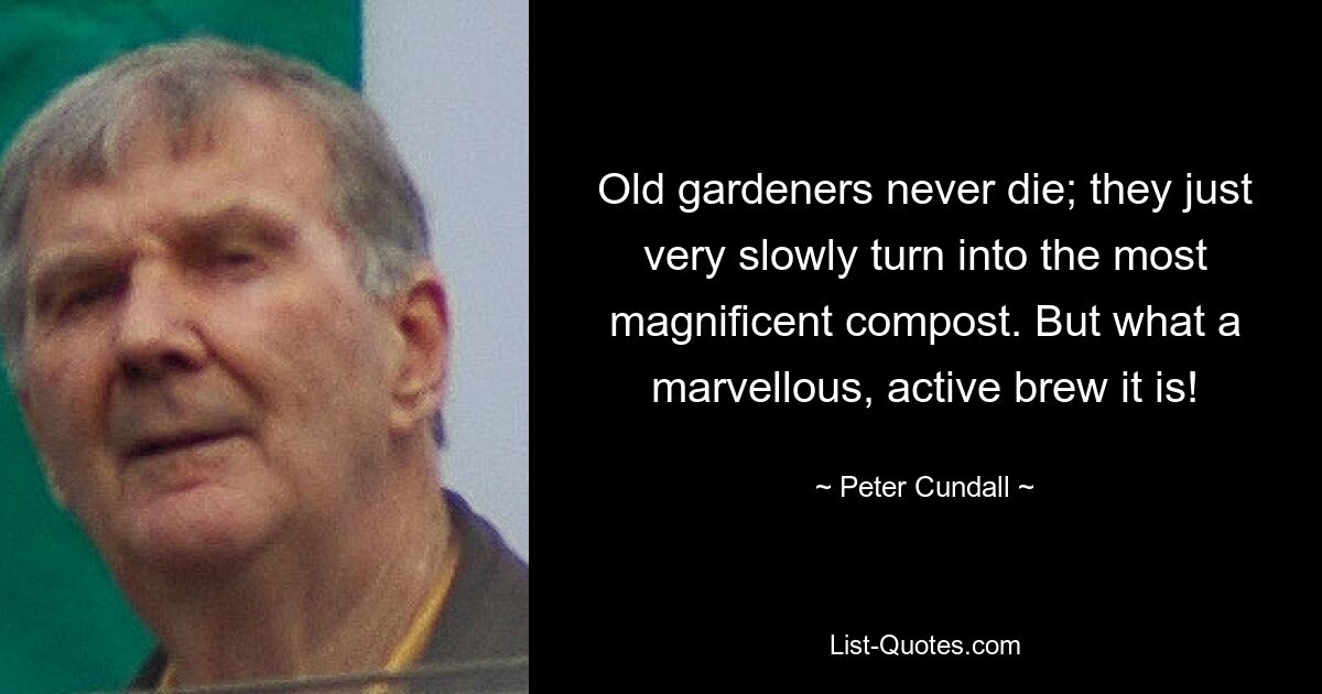 Old gardeners never die; they just very slowly turn into the most magnificent compost. But what a marvellous, active brew it is! — © Peter Cundall