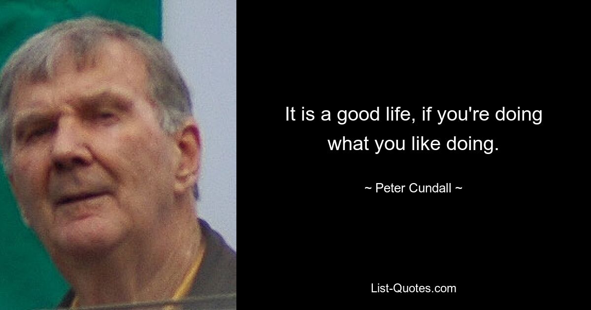 It is a good life, if you're doing what you like doing. — © Peter Cundall