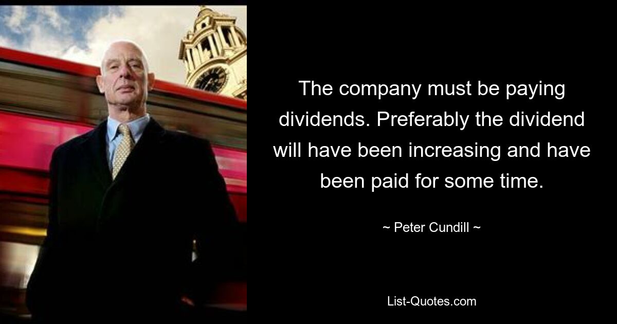 The company must be paying dividends. Preferably the dividend will have been increasing and have been paid for some time. — © Peter Cundill